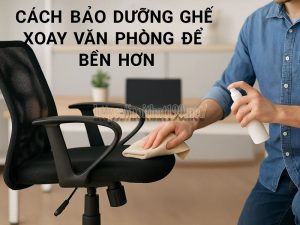 Cách bảo dưỡng ghế xoay văn phòng để bền hơn